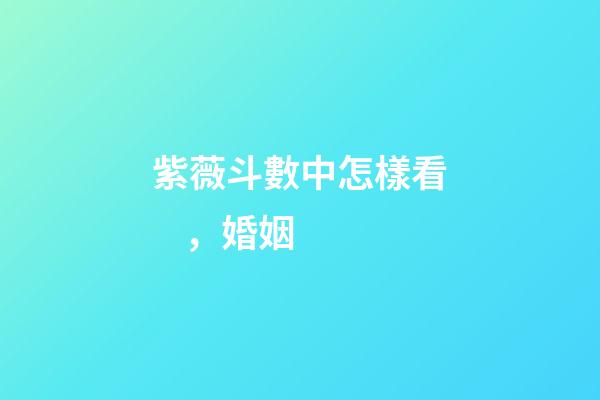 紫薇斗數中怎樣看，婚姻